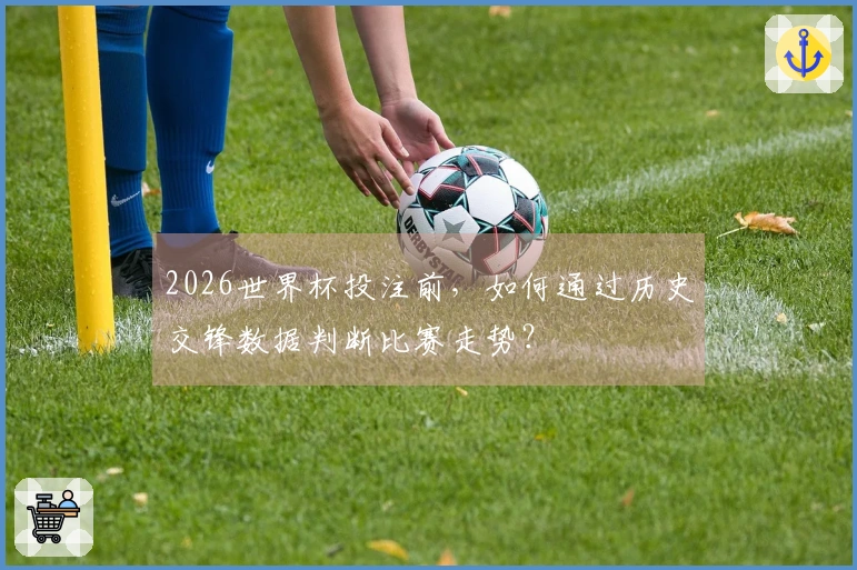 2026世界杯投注前，如何通过历史交锋数据判断比赛走势？