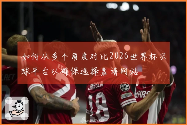 如何从多个角度对比2026世界杯买球平台以确保选择靠谱网站